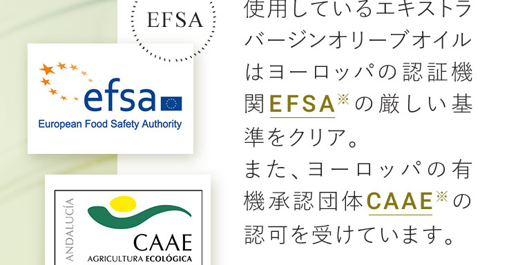 使用しているエキストラバージンオリーブオイルはヨーロッパの認証機関EFSA※の厳しい基準をクリア。