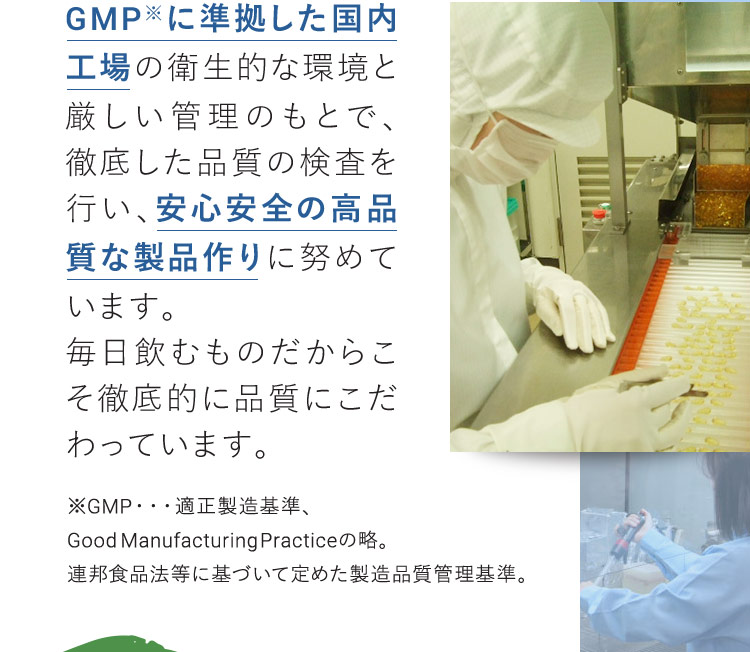 GMP※に準拠した国内工場の衛生的な環境と厳しい管理のもとで、徹底した品質の検査を行い、安心安全の高品質な製品作りに努めています。