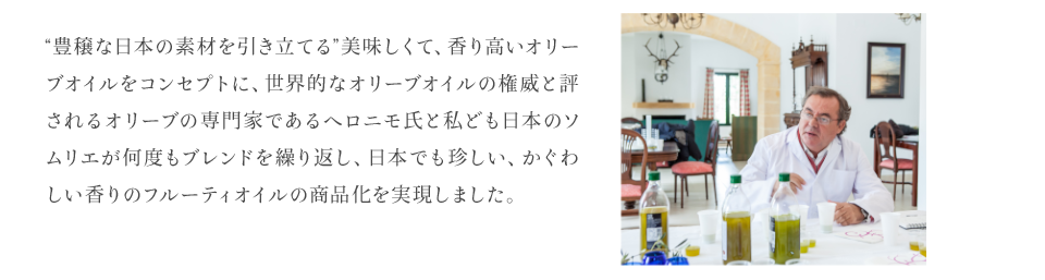 "豊穣な日本の素材を引き立てる"美味しくて、香り高いオリーブオイルをコンセプトに、世界的なオリーブオイルの権威と評されるオリーブの専門家であるヘロニモ氏と...